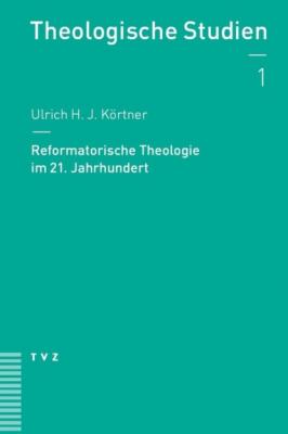 Reformatorische Theologie im 21. Jahrhundert - Ulrich H. J. Körtner Theologische Studien NF