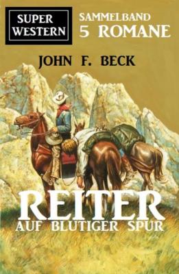 Reiter auf blutiger Fährte: Super Western Sammelband 5 Romane - John F. Beck 