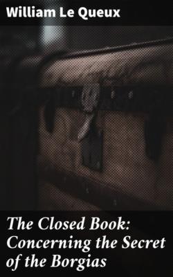 The Closed Book: Concerning the Secret of the Borgias - William Le Queux 