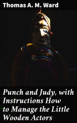 Punch and Judy, with Instructions How to Manage the Little Wooden Actors - Thomas A. M. Ward 