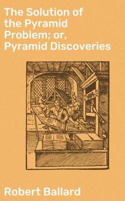 The Solution of the Pyramid Problem; or, Pyramid Discoveries - Robert Ballard 