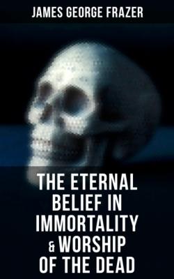 The Eternal Belief in Immortality & Worship of the Dead - James George Frazer 
