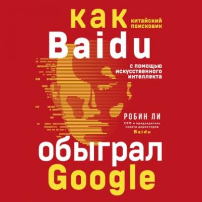 Baidu. Как китайский поисковик с помощью искусственного интеллекта обыграл Google - Робин Ли Top Business Awards