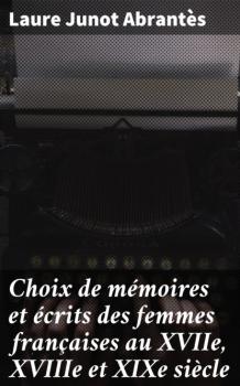 Скачать Choix de mémoires et écrits des femmes françaises au XVIIe, XVIIIe et XIXe siècle - Laure Junot Abrantès