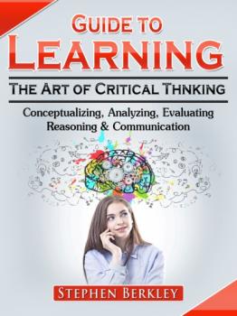 Скачать Guide to Learning the Art of Critical Thinking: Conceptualizing, Analyzing, Evaluating, Reasoning & Communication - Stephen Berkley