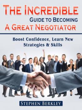 Скачать The Incredible Guide to Becoming A Great Negotiator: Boost Confidence, Learn New Strategies & Skills - Stephen Berkley