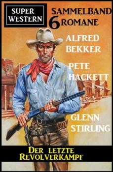 Скачать Der letzte Revolverkampf: Super Western Sammelband 6 Romane - Pete Hackett