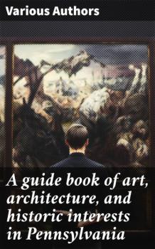 Скачать A guide book of art, architecture, and historic interests in Pennsylvania - Various Authors  