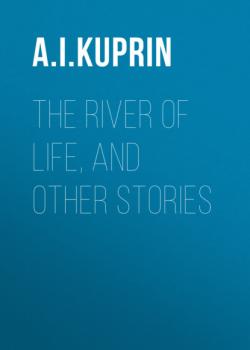 Скачать The River of Life, and Other Stories - A. I. Kuprin