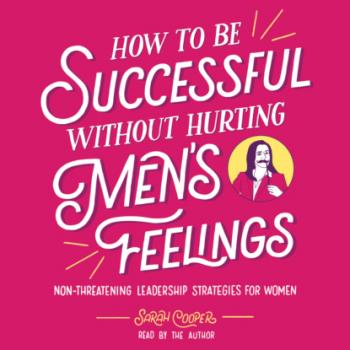 Скачать How to Be Successful without Hurting Men's Feelings - Non-threatening Leadership Strategies for Women (Unabridged) - Sarah Cooper