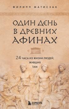 Скачать Один день в Древних Афинах. 24 часа из жизни людей, живших там - Филипп Матисзак