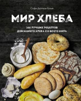 Скачать Мир хлеба. 100 лучших рецептов домашнего хлеба со всего мира - Софи Дюпюи-Голье