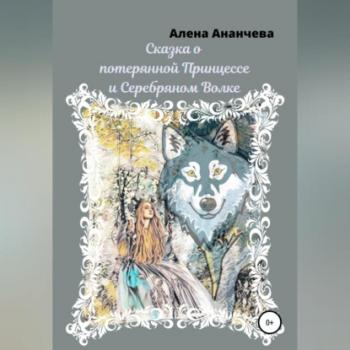 Скачать Сказка о потерянной принцессе и серебряном волке - Алена Ананчева