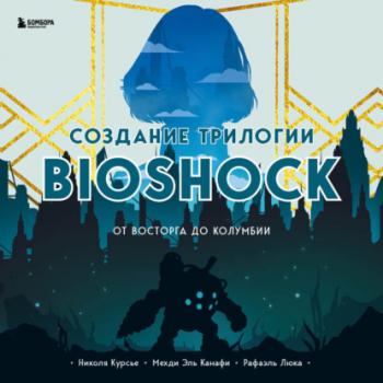 Скачать Создание трилогии BioShock. От Восторга до Колумбии - Николя Курсье