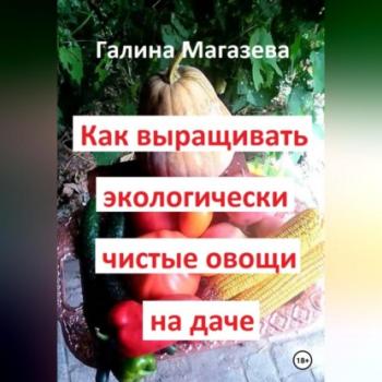 Скачать Как выращивать экологически чистые овощи на даче - Галина Магазева