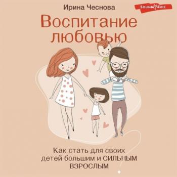 Скачать Воспитание любовью. Как стать для своих детей большим и сильным взрослым - Ирина Чеснова