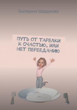 Скачать Путь от тарелки к счастью, или Нет перееданию - Екатерина Шардакова