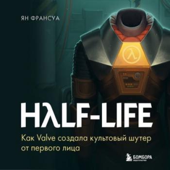 Скачать Half-Life. Как Valve создала культовый шутер от первого лица - Ян Франсуа