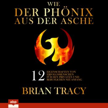 Скачать Wie der Phönix aus der Asche - 12 Eigenschaften von Erfolgsmenschen für den privaten und beruflichen Neuanfang (Ungekürzt) - Brian Tracy