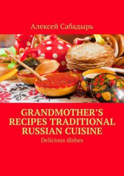 Скачать Grandmother’s recipes Traditional Russian cuisine. Delicious dishes - Алексей Сабадырь
