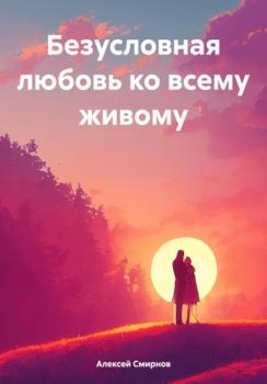 Скачать Безусловная любовь ко всему живому - Алексей Смирнов