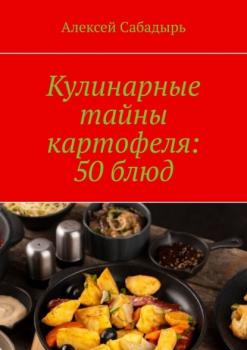Скачать Кулинарные тайны картофеля: 50 блюд - Алексей Сабадырь