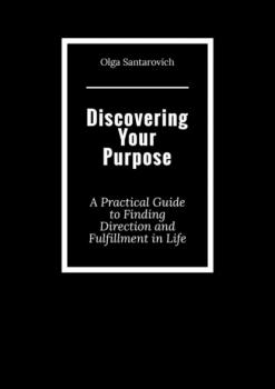 Скачать Discovering Your Purpose. A Practical Guide to Finding Direction and Fulfillment in Life - Olga Santarovich
