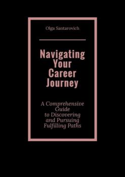 Скачать Navigating Your Career Journey. A Comprehensive Guide to Discovering and Pursuing Fulfilling Paths - Olga Santarovich