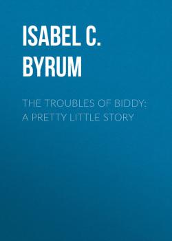 Скачать The Troubles of Biddy: A Pretty Little Story - Isabel C.  Byrum