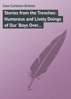 Скачать Stories from the Trenches: Humorous and Lively Doings of Our 'Boys Over There' - Case Carleton Britton