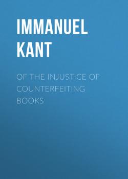 Скачать Of the Injustice of Counterfeiting Books - Immanuel Kant