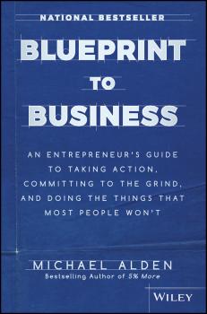 Скачать Blueprint to Business. An Entrepreneur's Guide to Taking Action, Committing to the Grind, And Doing the Things That Most People Won't - Michael  Alden