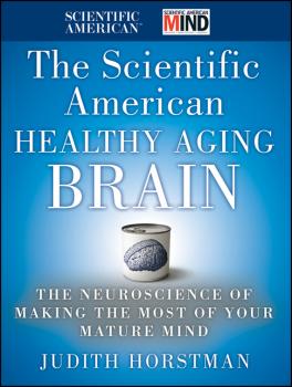 Скачать The Scientific American Healthy Aging Brain. The Neuroscience of Making the Most of Your Mature Mind - Judith  Horstman