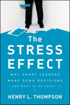 Скачать The Stress Effect. Why Smart Leaders Make Dumb Decisions--And What to Do About It - Henry Thompson L.