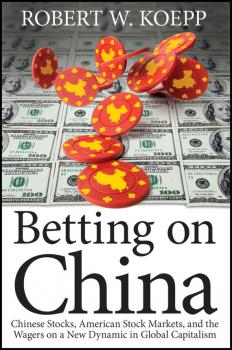 Скачать Betting on China. Chinese Stocks, American Stock Markets, and the Wagers on a New Dynamic in Global Capitalism - Robert Koepp W.