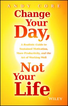 Скачать Change Your Day, Not Your Life. A Realistic Guide to Sustained Motivation, More Productivity and the Art Of Working Well - Andy  Core