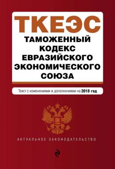 Скачать Таможенный кодекс Евразийского экономического союза. Текст с изменениями и дополнениями на 2018 год - Отсутствует