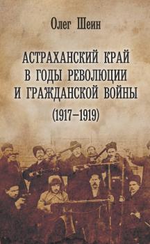 Скачать Астраханский край в годы революции и гражданской войны (1917–1919) - Олег Шеин