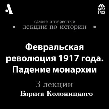 Скачать Февральская революция 1917 года. Падение монархии (Лекция) - Борис Колоницкий
