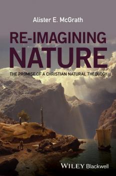 Скачать Re-Imagining Nature. The Promise of a Christian Natural Theology - Alister E. McGrath