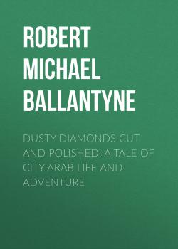 Скачать Dusty Diamonds Cut and Polished: A Tale of City Arab Life and Adventure - Robert Michael Ballantyne