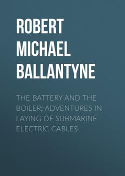 Скачать The Battery and the Boiler: Adventures in Laying of Submarine Electric Cables - Robert Michael Ballantyne