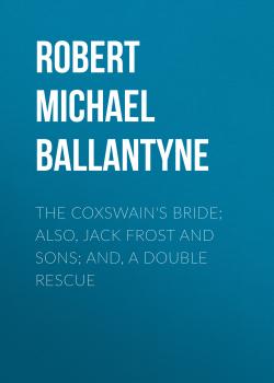 Скачать The Coxswain's Bride; also, Jack Frost and Sons; and, A Double Rescue - Robert Michael Ballantyne