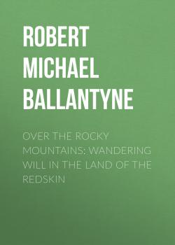 Скачать Over the Rocky Mountains: Wandering Will in the Land of the Redskin - Robert Michael Ballantyne