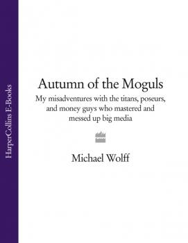 Скачать Autumn of the Moguls: My Misadventures with the Titans, Poseurs, and Money Guys who Mastered and Messed Up Big Media - Michael  Wolff