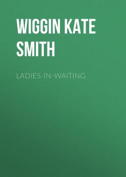 Скачать Ladies-In-Waiting - Wiggin Kate Douglas Smith