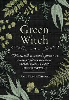 Скачать Green Witch. Полный путеводитель по природной магии трав, цветов, эфирных масел и многому другому - Эрин Мёрфи-Хискок