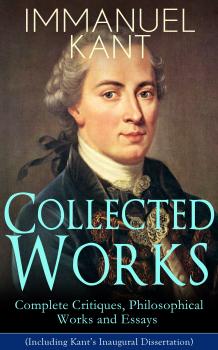 Скачать Collected Works of Immanuel Kant: Complete Critiques, Philosophical Works and Essays (Including Kant's Inaugural Dissertation) - Immanuel Kant