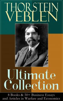 Скачать THORSTEIN VEBLEN Ultimate Collection: 8 Books & 50+ Business Essays and Articles in Warfare and Economics - Thorstein Veblen