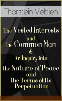 Скачать The Vested Interests and the Common Man & An Inquiry into the Nature of Peace and the Terms of Its Perpetuation - Thorstein Veblen